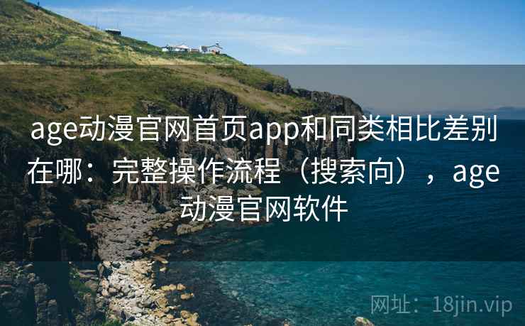 age动漫官网首页app和同类相比差别在哪：完整操作流程（搜索向），age动漫官网软件