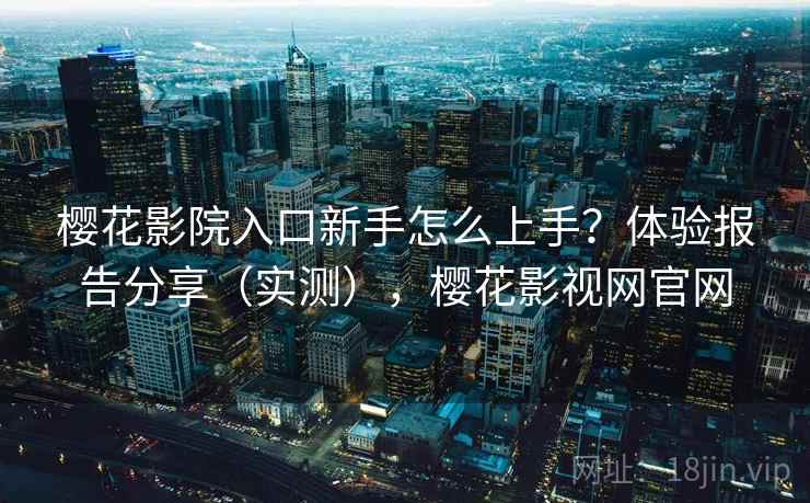 樱花影院入口新手怎么上手?体验报告分享(实测),樱花影视网官网 樱花影院入口新手怎么上手?体验报告分享(实测),樱花影视网官网