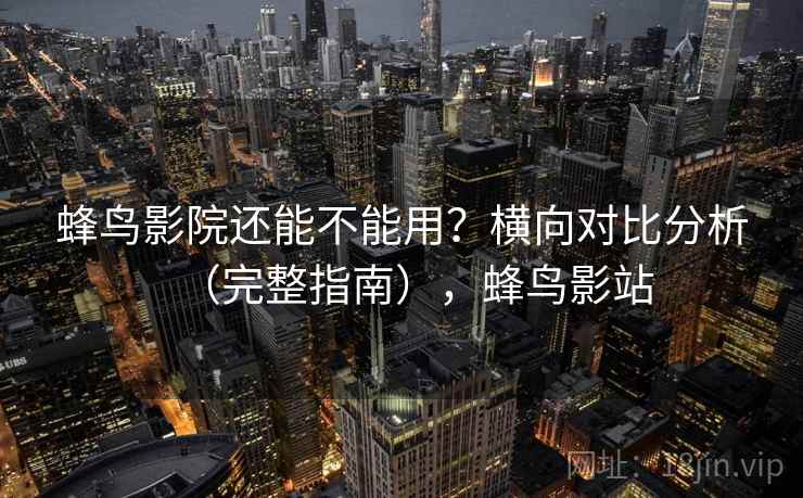 蜂鸟影院还能不能用？横向对比分析（完整指南），蜂鸟影站