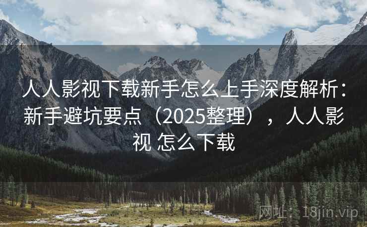 人人影视下载新手怎么上手深度解析:新手避坑要点(2025整理),人人影视 怎么下载 人人影视下载新手怎么上手深度解析:新手避坑要点(2025整理),人人影视 怎么下载