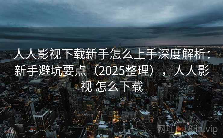 人人影视下载新手怎么上手深度解析：新手避坑要点（2025整理），人人影视 怎么下载