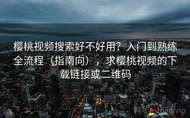 樱桃视频搜索好不好用？入门到熟练全流程（指南向），求樱桃视频的下载链接或二维码
