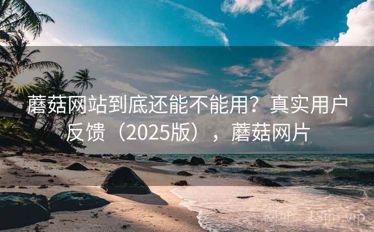 蘑菇网站到底还能不能用?真实用户反馈(2025版),蘑菇网片 蘑菇网站到底还能不能用?真实用户反馈(2025版),蘑菇网片