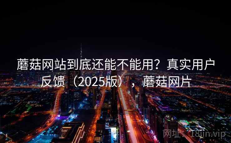 蘑菇网站到底还能不能用？真实用户反馈（2025版），蘑菇网片