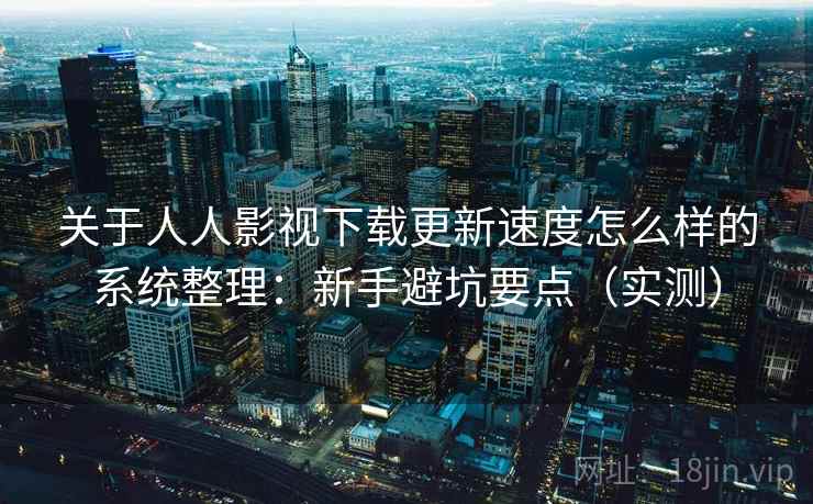关于人人影视下载更新速度怎么样的系统整理：新手避坑要点（实测）