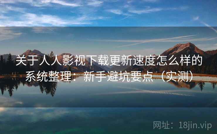 关于人人影视下载更新速度怎么样的系统整理：新手避坑要点（实测）