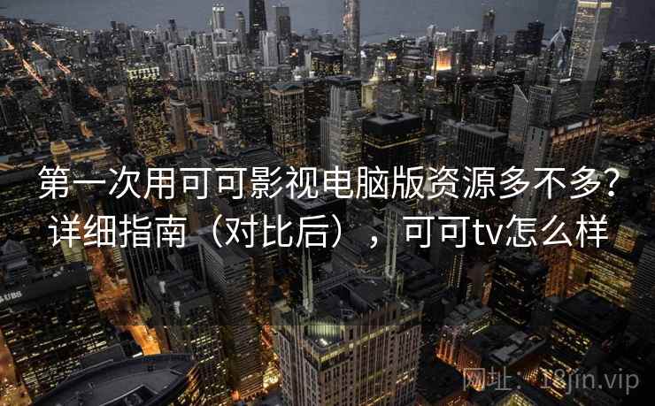 第一次用可可影视电脑版资源多不多？详细指南（对比后），可可tv怎么样