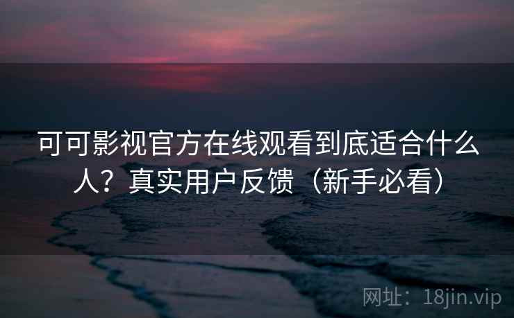 可可影视官方在线观看到底适合什么人？真实用户反馈（新手必看）