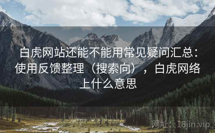 白虎网站还能不能用常见疑问汇总：使用反馈整理（搜索向），白虎网络上什么意思