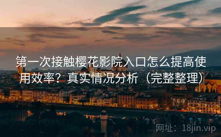 第一次接触樱花影院入口怎么提高使用效率？真实情况分析（完整整理）