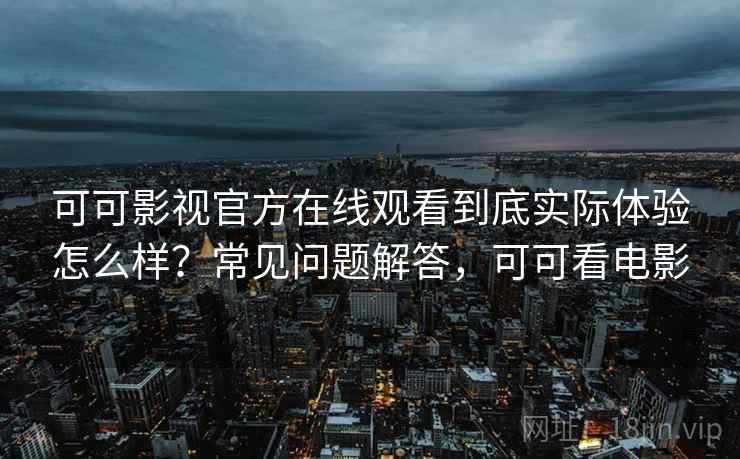 可可影视官方在线观看到底实际体验怎么样？常见问题解答，可可看电影