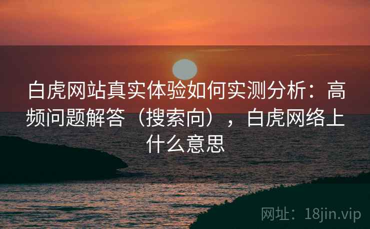 白虎网站真实体验如何实测分析：高频问题解答（搜索向），白虎网络上什么意思