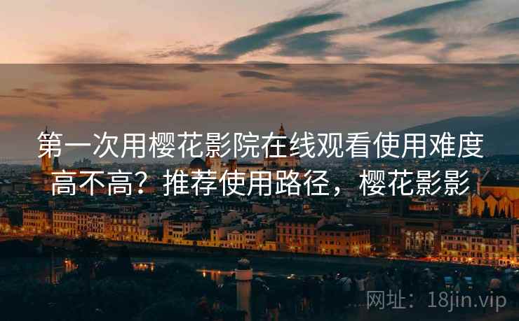 第一次用樱花影院在线观看使用难度高不高？推荐使用路径，樱花影影