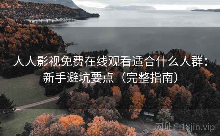 人人影视免费在线观看适合什么人群：新手避坑要点（完整指南）