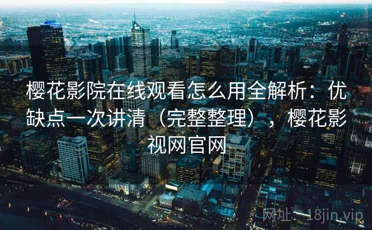 樱花影院在线观看怎么用全解析：优缺点一次讲清（完整整理），樱花影视网官网