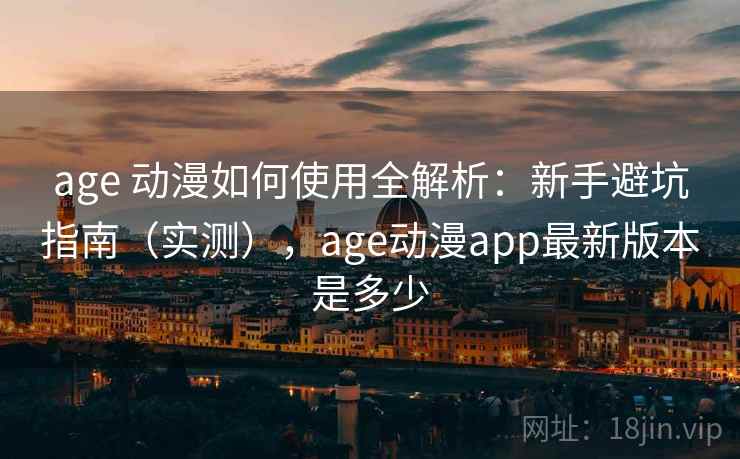 age 动漫如何使用全解析：新手避坑指南（实测），age动漫app最新版本是多少