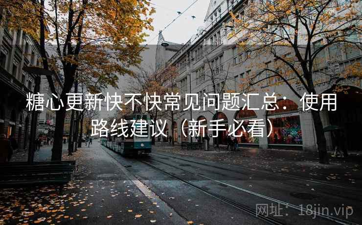糖心更新快不快常见问题汇总：使用路线建议（新手必看）