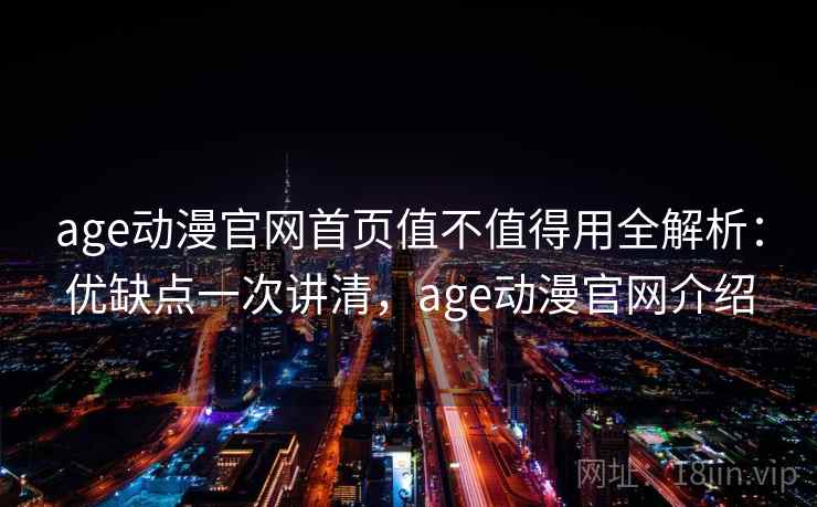 age动漫官网首页值不值得用全解析：优缺点一次讲清，age动漫官网介绍
