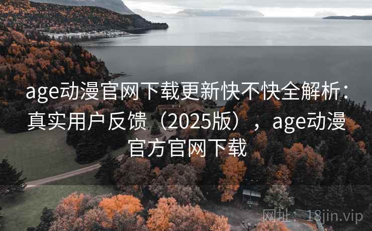 age动漫官网下载更新快不快全解析：真实用户反馈（2025版），age动漫官方官网下载
