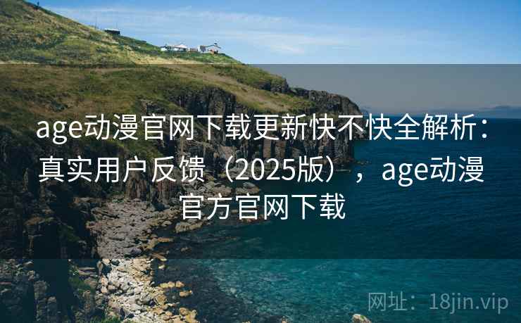 age动漫官网下载更新快不快全解析:真实用户反馈(2025版),age动漫官方官网下载 age动漫官网下载更新快不快全解析:真实用户反馈(2025版),age动漫官方官网下载