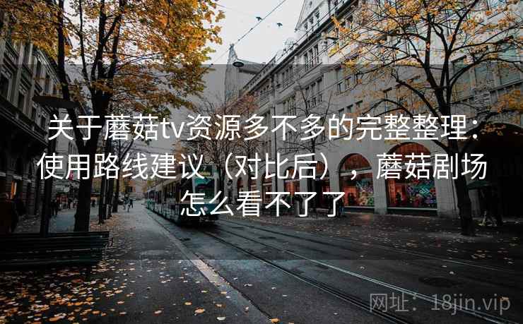 关于蘑菇tv资源多不多的完整整理:使用路线建议(对比后),蘑菇剧场怎么看不了了 关于蘑菇tv资源多不多的完整整理:使用路线建议(对比后),蘑菇剧场怎么看不了了