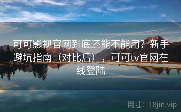 可可影视官网到底还能不能用？新手避坑指南（对比后），可可tv官网在线登陆