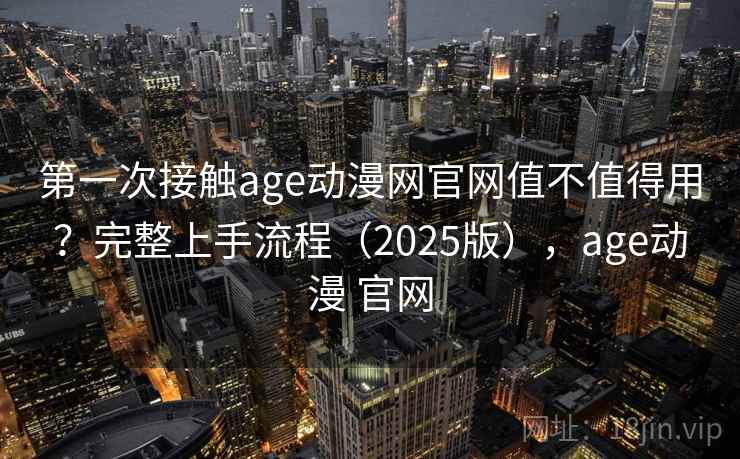 第一次接触age动漫网官网值不值得用？完整上手流程（2025版），age动漫 官网