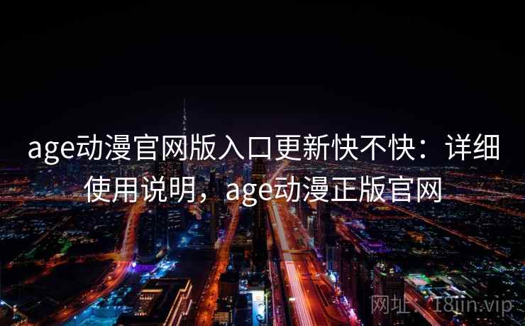 age动漫官网版入口更新快不快：详细使用说明，age动漫正版官网