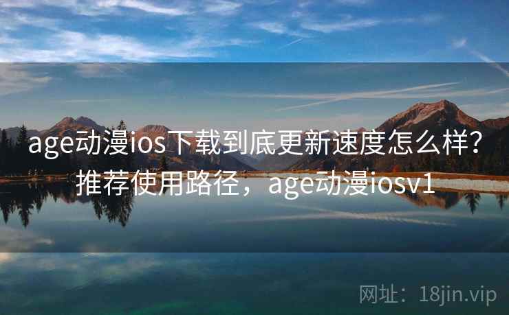 age动漫ios下载到底更新速度怎么样？推荐使用路径，age动漫iosv1