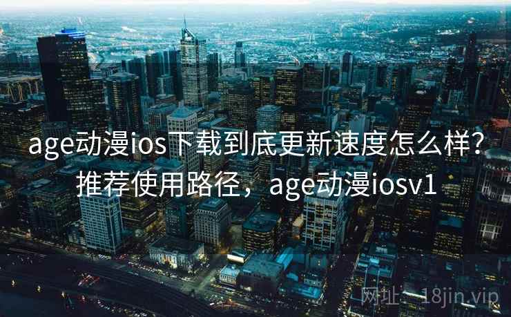age动漫ios下载到底更新速度怎么样？推荐使用路径，age动漫iosv1