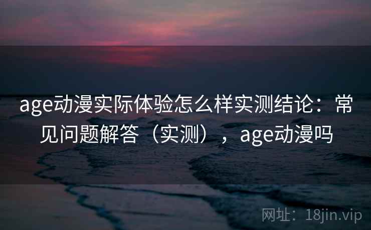 age动漫实际体验怎么样实测结论:常见问题解答(实测),age动漫吗 age动漫实际体验怎么样实测结论:常见问题解答(实测),age动漫吗