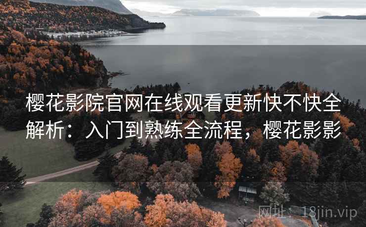 樱花影院官网在线观看更新快不快全解析：入门到熟练全流程，樱花影影