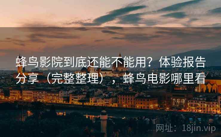 蜂鸟影院到底还能不能用?体验报告分享(完整整理),蜂鸟电影哪里看 蜂鸟影院到底还能不能用?体验报告分享(完整整理),蜂鸟电影哪里看