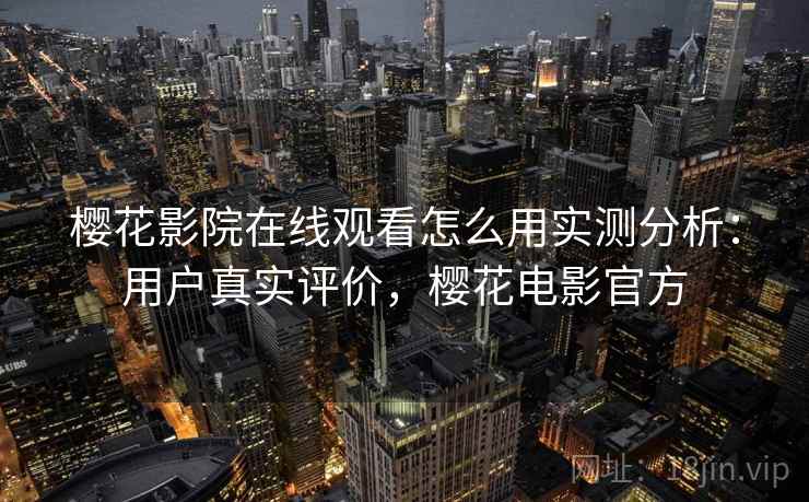 樱花影院在线观看怎么用实测分析：用户真实评价，樱花电影官方