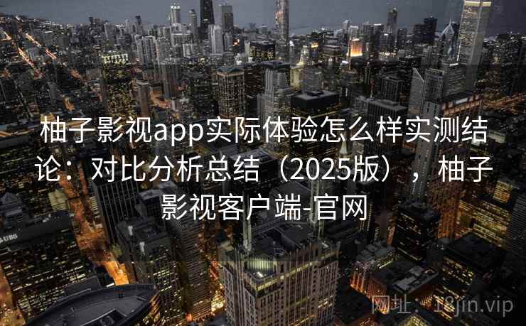 柚子影视app实际体验怎么样实测结论:对比分析总结(2025版),柚子影视客户端-官网 柚子影视app实际体验怎么样实测结论:对比分析总结(2025版),柚子影视客户端-官网