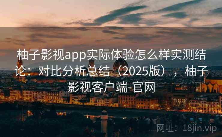 柚子影视app实际体验怎么样实测结论：对比分析总结（2025版），柚子影视客户端-官网