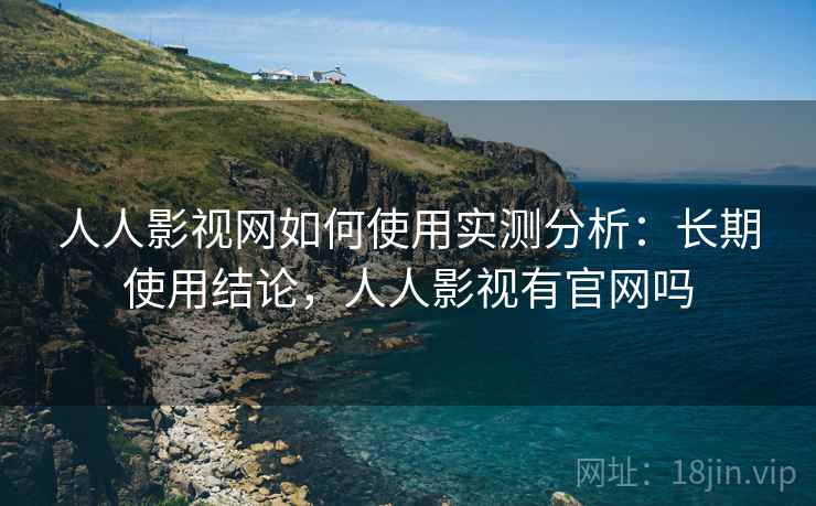人人影视网如何使用实测分析：长期使用结论，人人影视有官网吗