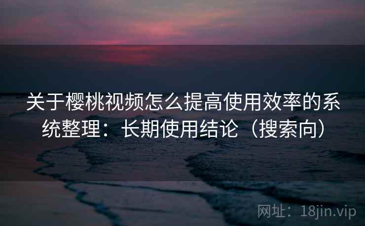 关于樱桃视频怎么提高使用效率的系统整理：长期使用结论（搜索向）