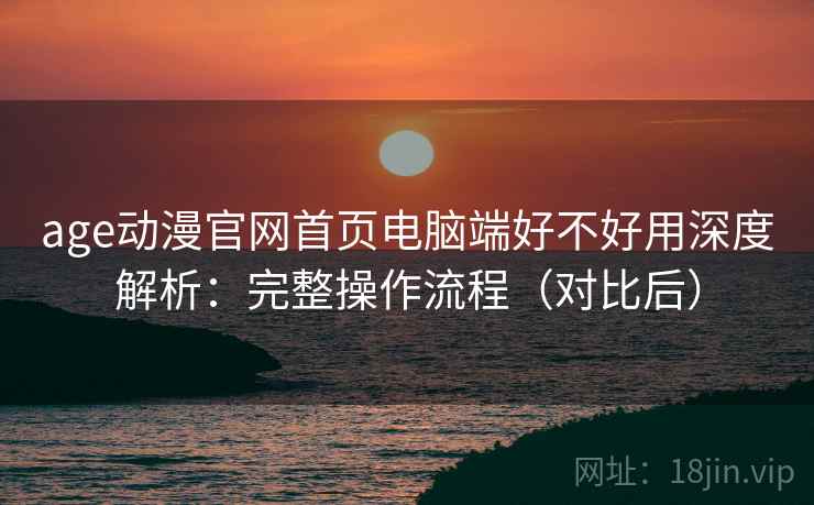 age动漫官网首页电脑端好不好用深度解析:完整操作流程(对比后) age动漫官网首页电脑端好不好用深度解析:完整操作流程(对比后)