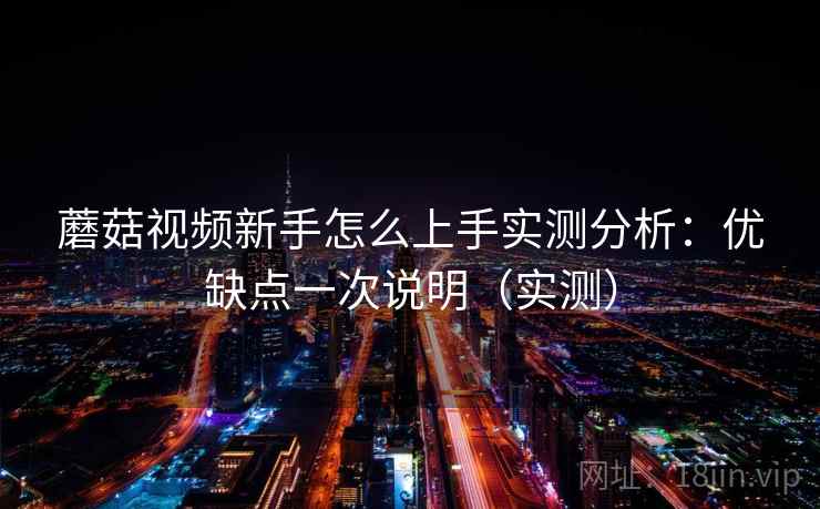 蘑菇视频新手怎么上手实测分析：优缺点一次说明（实测）