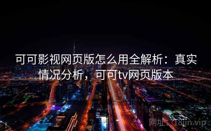 可可影视网页版怎么用全解析：真实情况分析，可可tv网页版本