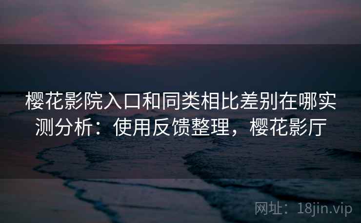 樱花影院入口和同类相比差别在哪实测分析：使用反馈整理，樱花影厅