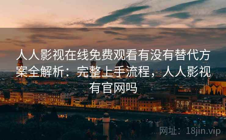 人人影视在线免费观看有没有替代方案全解析：完整上手流程，人人影视有官网吗