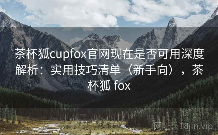 茶杯狐cupfox官网现在是否可用深度解析:实用技巧清单(新手向),茶杯狐 fox 茶杯狐cupfox官网现在是否可用深度解析:实用技巧清单(新手向),茶杯狐 fox
