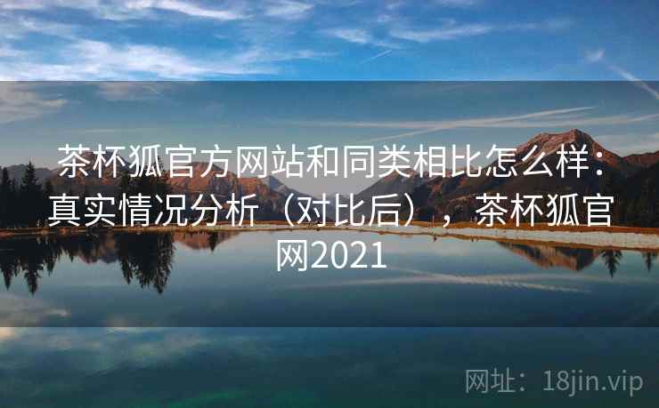 茶杯狐官方网站和同类相比怎么样：真实情况分析（对比后），茶杯狐官网2021