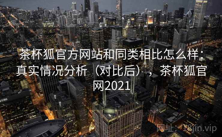 茶杯狐官方网站和同类相比怎么样:真实情况分析(对比后),茶杯狐官网2021 茶杯狐官方网站和同类相比怎么样:真实情况分析(对比后),茶杯狐官网2021