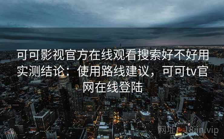 可可影视官方在线观看搜索好不好用实测结论：使用路线建议，可可tv官网在线登陆