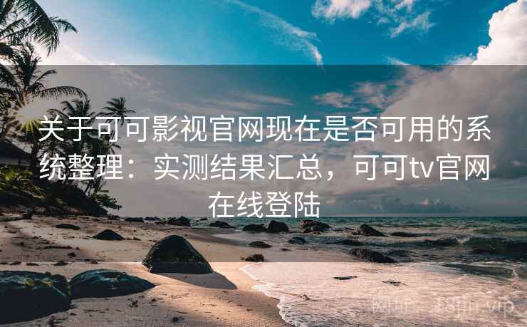 关于可可影视官网现在是否可用的系统整理：实测结果汇总，可可tv官网在线登陆