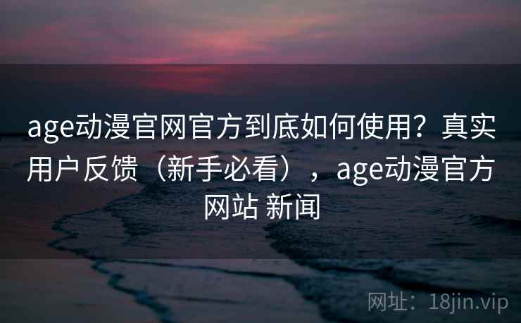 age动漫官网官方到底如何使用?真实用户反馈(新手必看),age动漫官方网站 新闻 age动漫官网官方到底如何使用?真实用户反馈(新手必看),age动漫官方网站 新闻