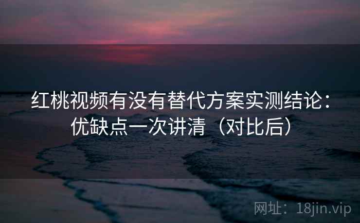 红桃视频有没有替代方案实测结论:优缺点一次讲清(对比后) 红桃视频有没有替代方案实测结论:优缺点一次讲清(对比后)